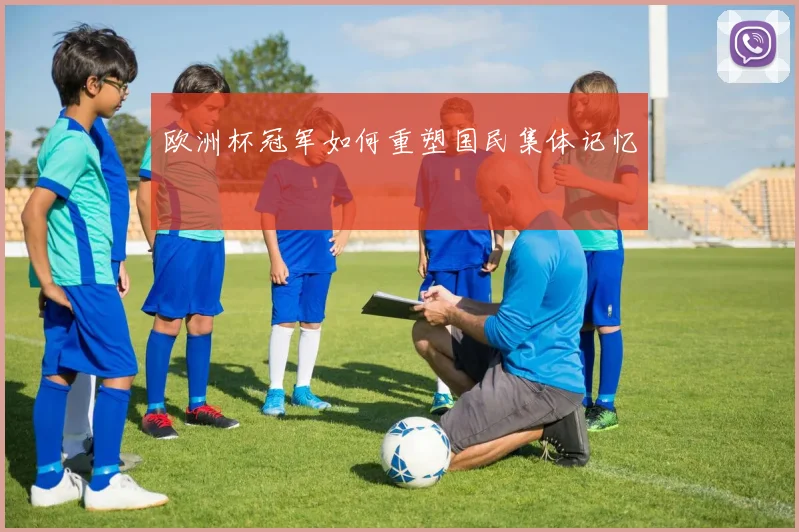 欧洲杯冠军如何重塑国民集体记忆