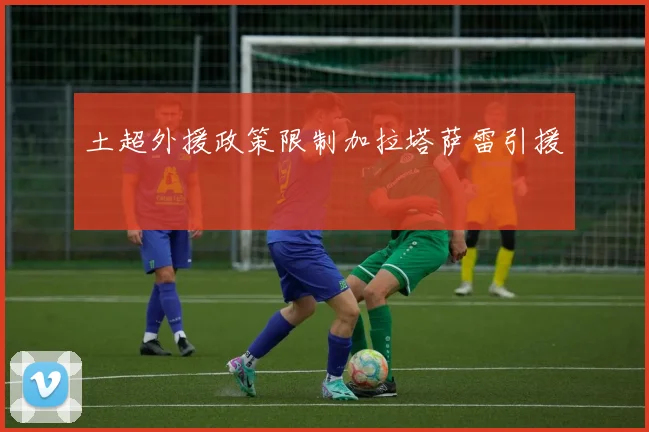 土超外援政策限制加拉塔萨雷引援