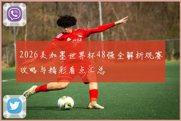 2026美加墨世界杯48强全解析观赛攻略与精彩看点汇总