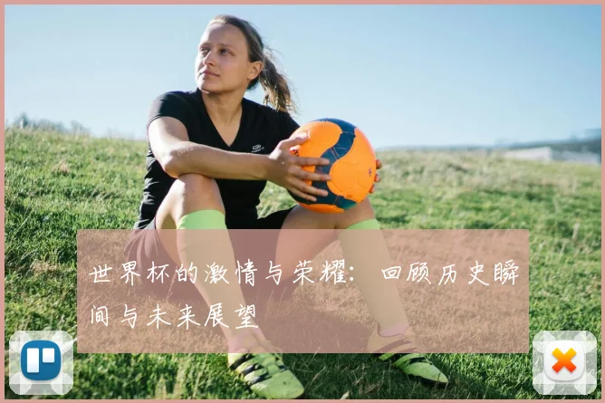 世界杯的激情与荣耀：回顾历史瞬间与未来展望