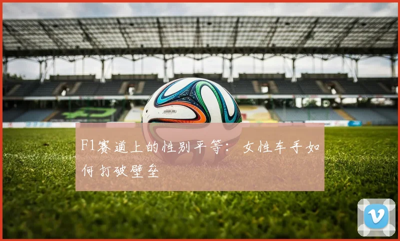 F1赛道上的性别平等：女性车手如何打破壁垒