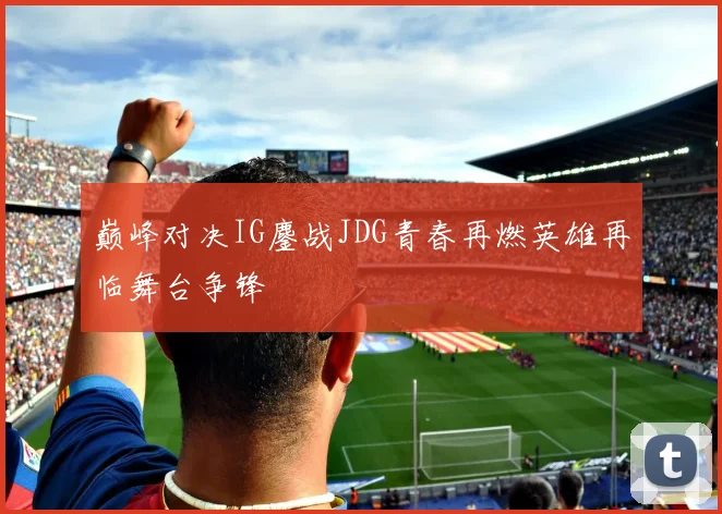 巅峰对决IG鏖战JDG青春再燃英雄再临舞台争锋