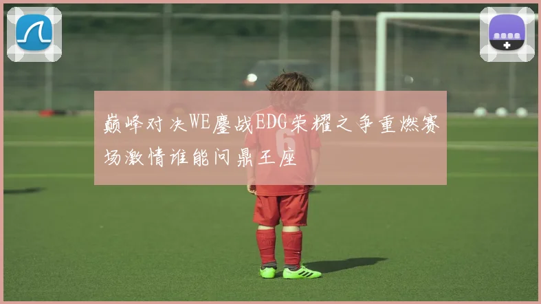 巅峰对决WE鏖战EDG荣耀之争重燃赛场激情谁能问鼎王座
