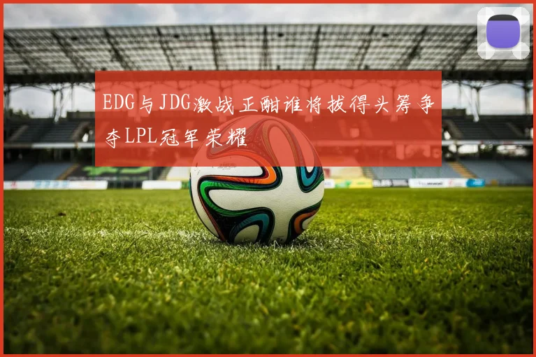 EDG与JDG激战正酣谁将拔得头筹争夺LPL冠军荣耀