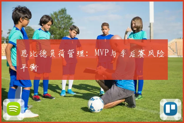 恩比德负荷管理：MVP与季后赛风险平衡