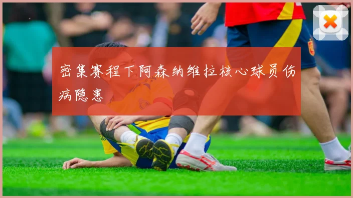 密集赛程下阿森纳维拉核心球员伤病隐患