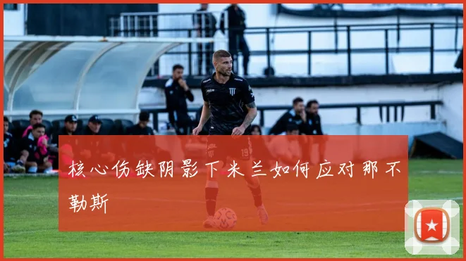 核心伤缺阴影下米兰如何应对那不勒斯