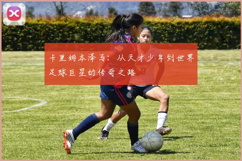 卡里姆本泽马：从天才少年到世界足球巨星的传奇之路