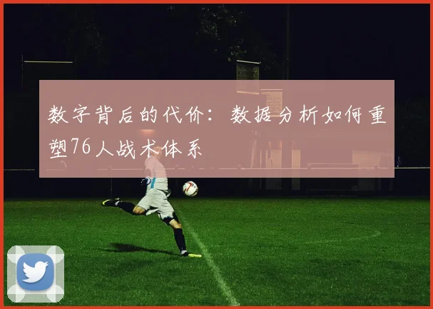 数字背后的代价：数据分析如何重塑76人战术体系