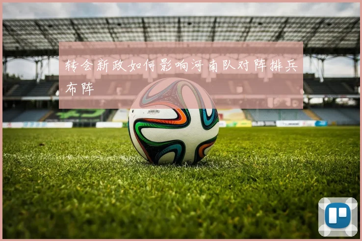 转会新政如何影响河南队对阵排兵布阵
