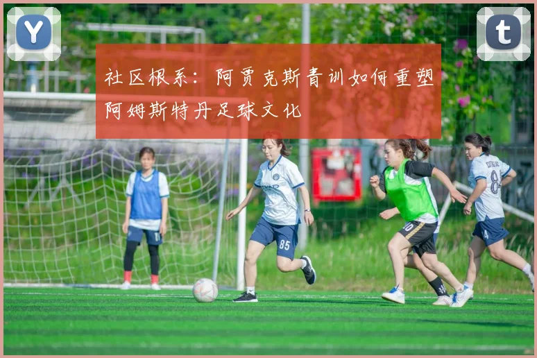 社区根系：阿贾克斯青训如何重塑阿姆斯特丹足球文化