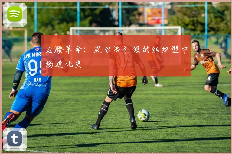 后腰革命：皮尔洛引领的组织型中场进化史