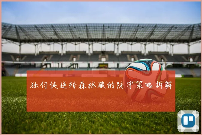 独行侠逆转森林狼的防守策略拆解