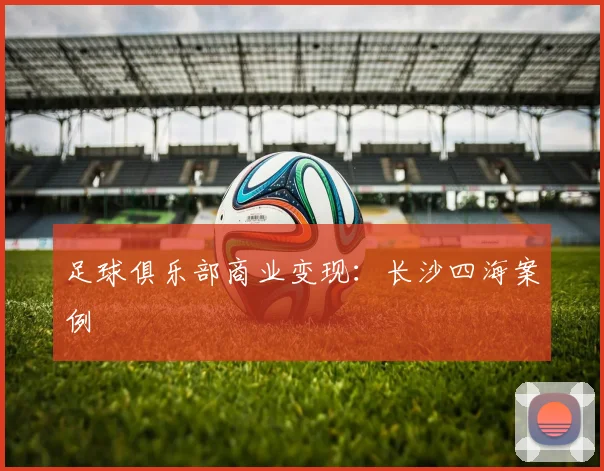 足球俱乐部商业变现：长沙四海案例