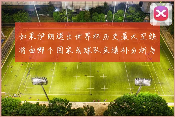 如果伊朗退出世界杯历史最大空缺将由哪个国家或球队来填补分析与展望
