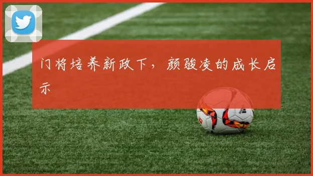 门将培养新政下，颜骏凌的成长启示