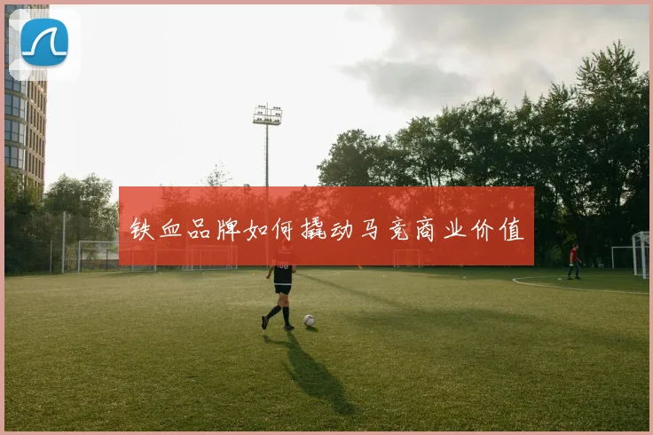 铁血品牌如何撬动马竞商业价值