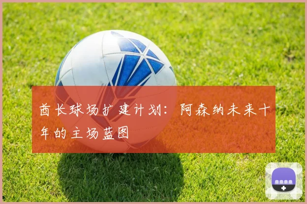 酋长球场扩建计划：阿森纳未来十年的主场蓝图