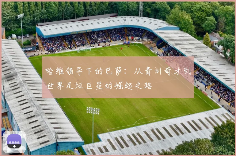 哈维领导下的巴萨：从青训奇才到世界足坛巨星的崛起之路