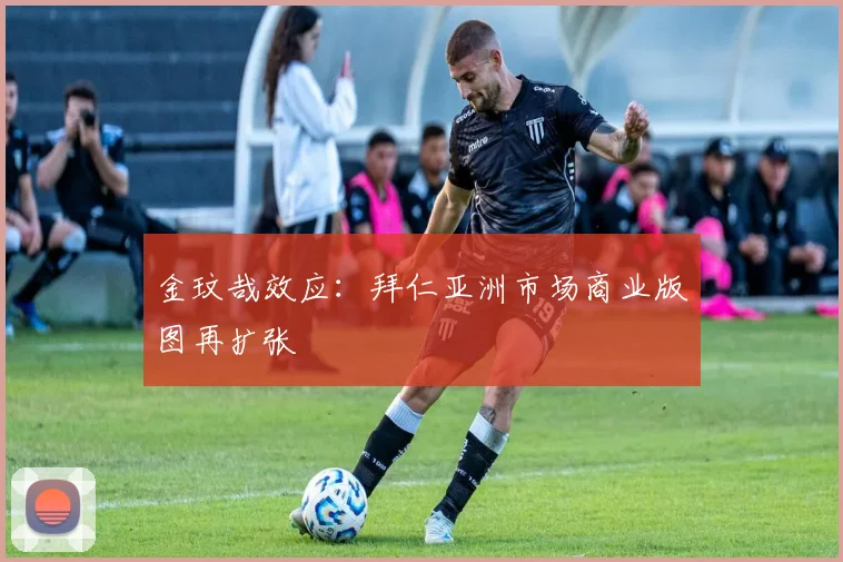金玟哉效应：拜仁亚洲市场商业版图再扩张