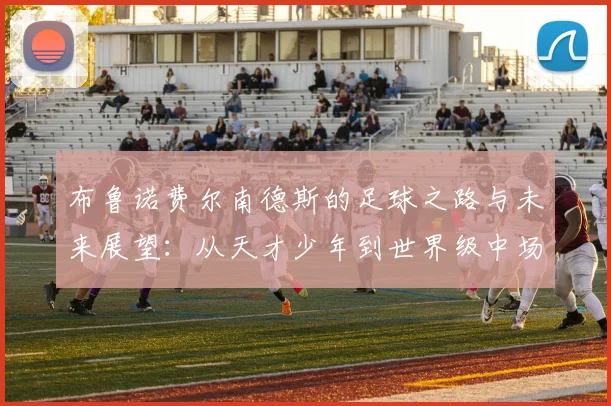布鲁诺费尔南德斯的足球之路与未来展望：从天才少年到世界级中场的成长历程